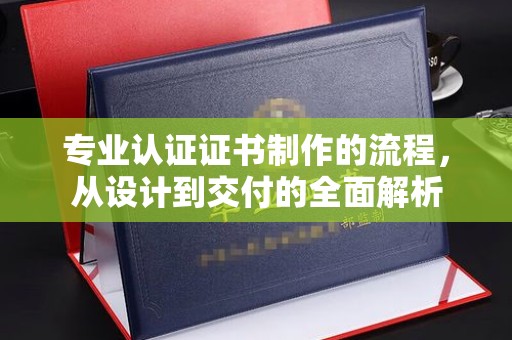 平邑专业认证证书制作的流程，从设计到交付的全面解析